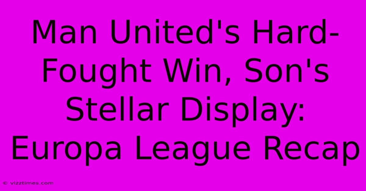 Man United's Hard-Fought Win, Son's Stellar Display: Europa League Recap