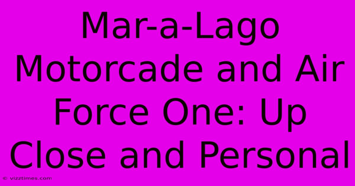 Mar-a-Lago Motorcade And Air Force One: Up Close And Personal