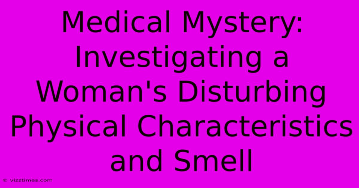 Medical Mystery: Investigating A Woman's Disturbing Physical Characteristics And Smell