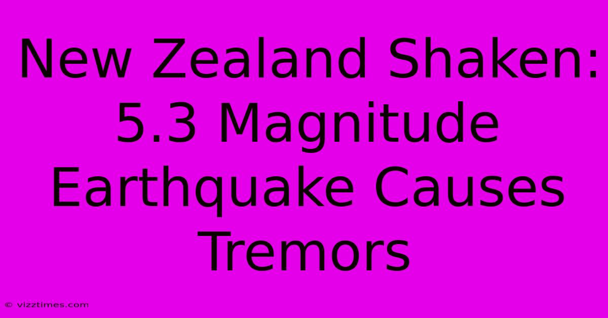 New Zealand Shaken: 5.3 Magnitude Earthquake Causes Tremors