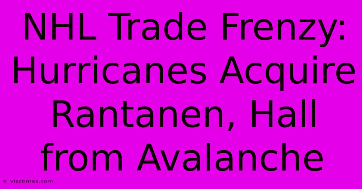 NHL Trade Frenzy: Hurricanes Acquire Rantanen, Hall From Avalanche