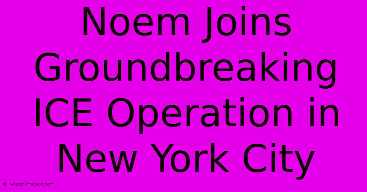 Noem Joins Groundbreaking ICE Operation In New York City