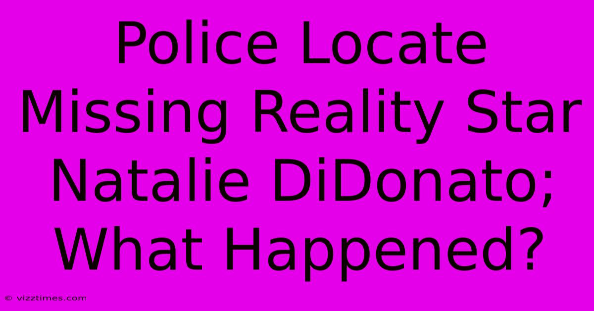 Police Locate Missing Reality Star Natalie DiDonato; What Happened?