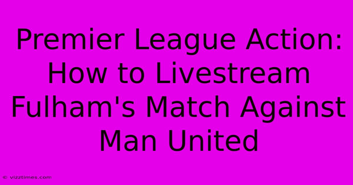 Premier League Action: How To Livestream Fulham's Match Against Man United