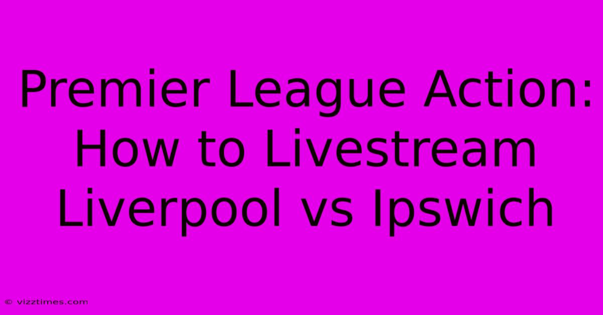 Premier League Action: How To Livestream Liverpool Vs Ipswich