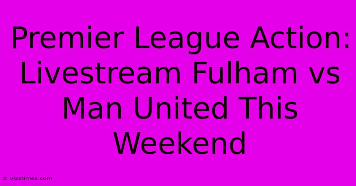 Premier League Action: Livestream Fulham Vs Man United This Weekend