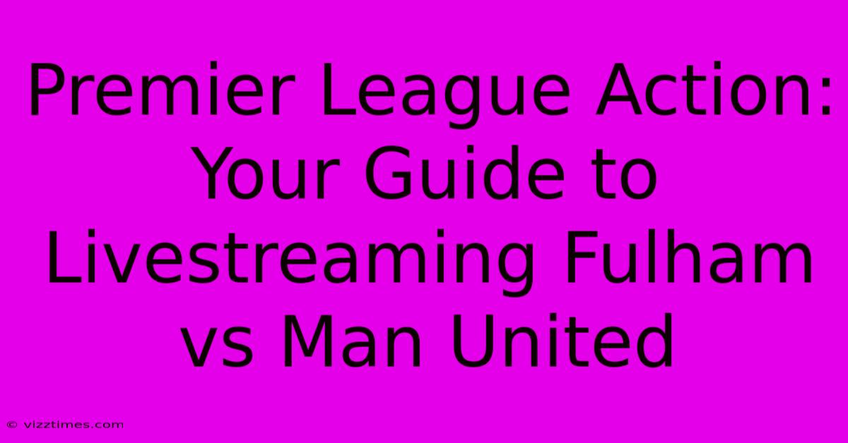 Premier League Action: Your Guide To Livestreaming Fulham Vs Man United