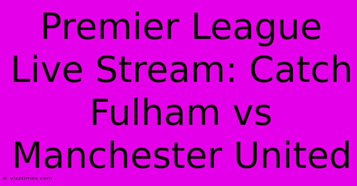 Premier League Live Stream: Catch Fulham Vs Manchester United