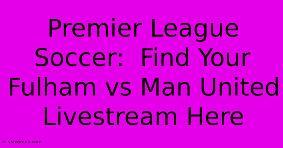 Premier League Soccer:  Find Your Fulham Vs Man United Livestream Here