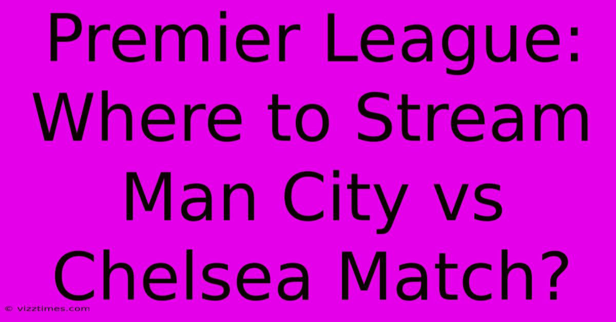 Premier League: Where To Stream Man City Vs Chelsea Match?