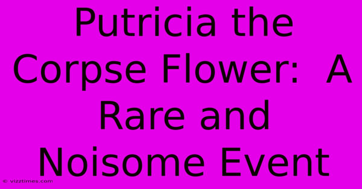 Putricia The Corpse Flower:  A Rare And Noisome Event