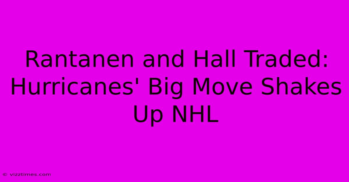 Rantanen And Hall Traded: Hurricanes' Big Move Shakes Up NHL