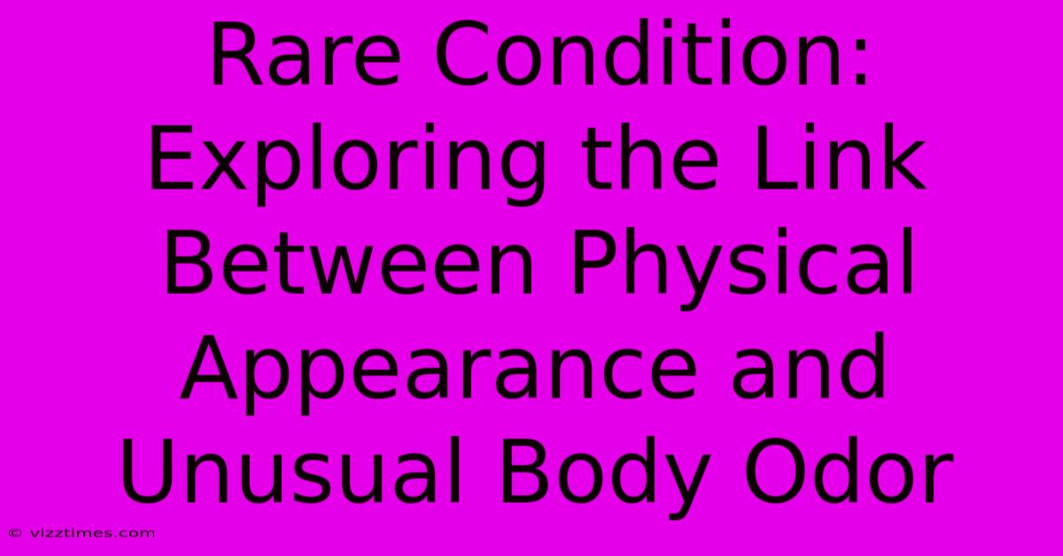 Rare Condition: Exploring The Link Between Physical Appearance And Unusual Body Odor