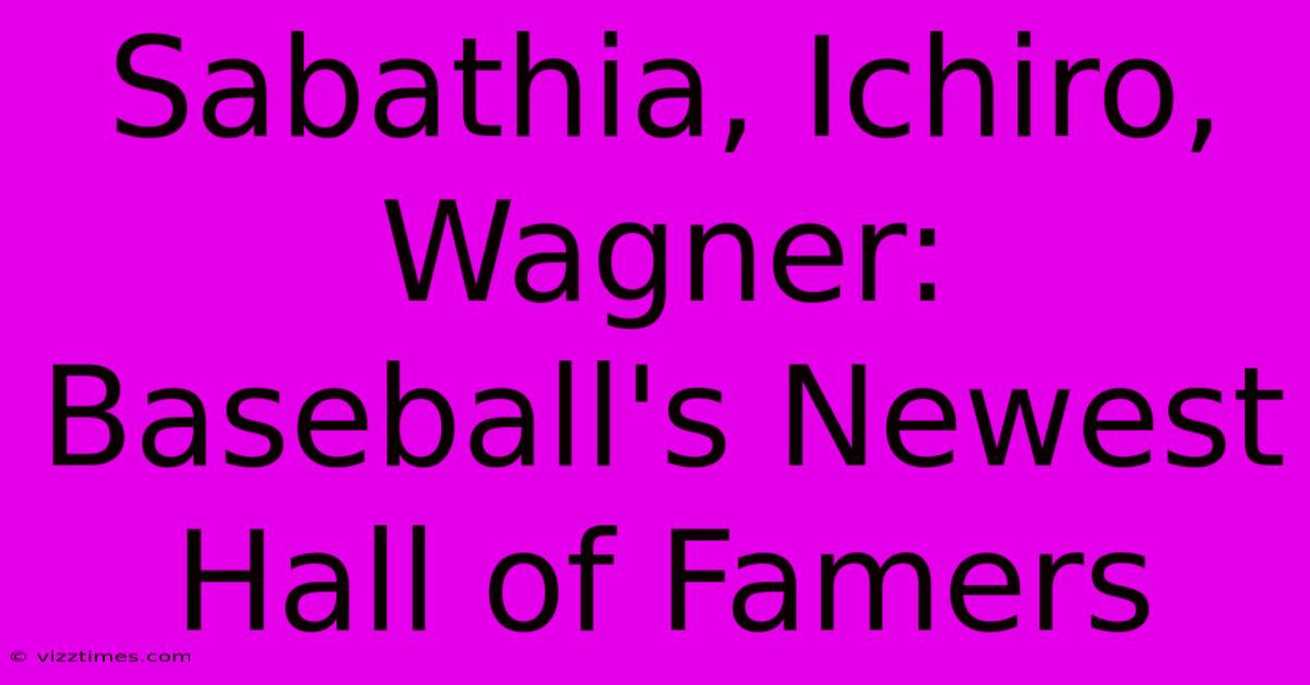 Sabathia, Ichiro, Wagner: Baseball's Newest Hall Of Famers