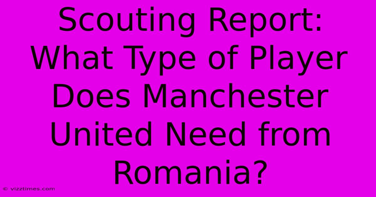 Scouting Report:  What Type Of Player Does Manchester United Need From Romania?