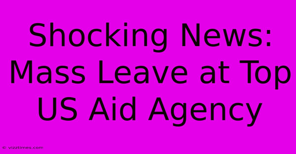 Shocking News: Mass Leave At Top US Aid Agency