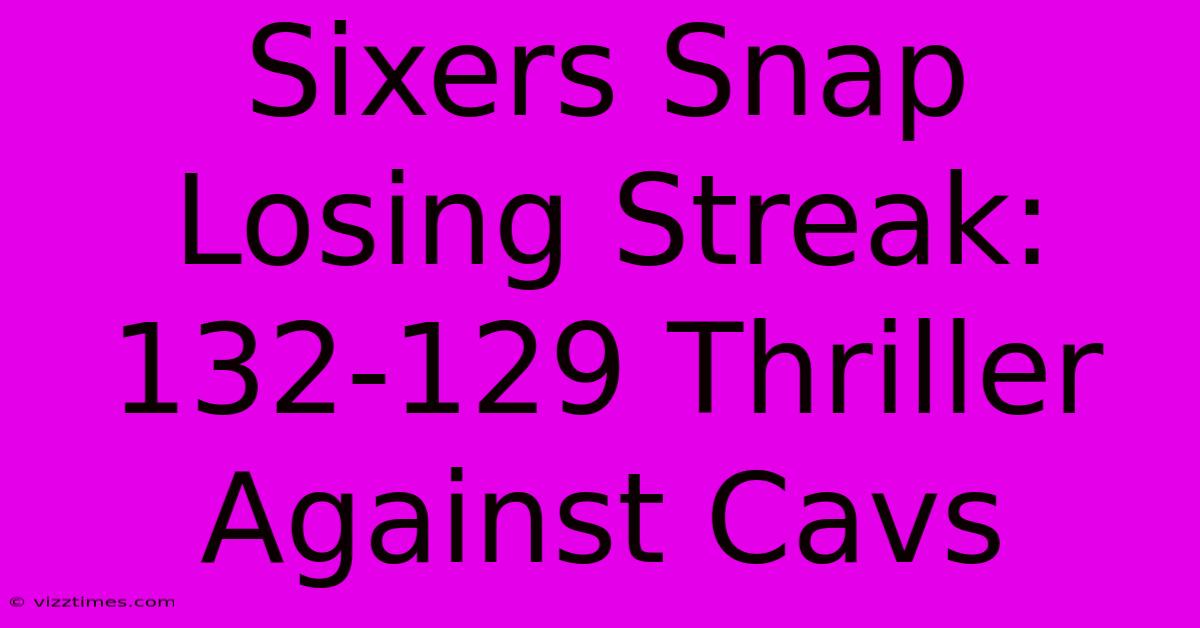 Sixers Snap Losing Streak: 132-129 Thriller Against Cavs