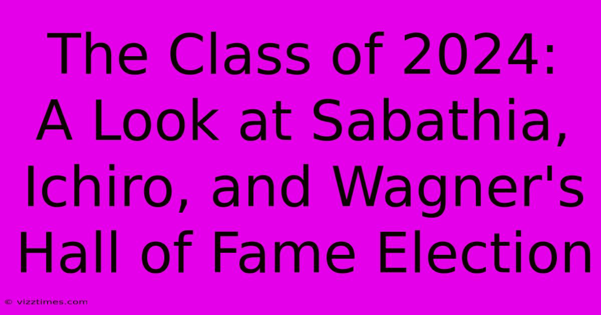 The Class Of 2024:  A Look At Sabathia, Ichiro, And Wagner's Hall Of Fame Election