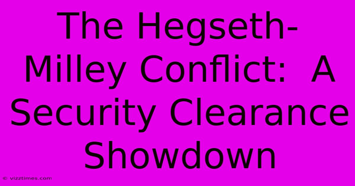 The Hegseth-Milley Conflict:  A Security Clearance Showdown