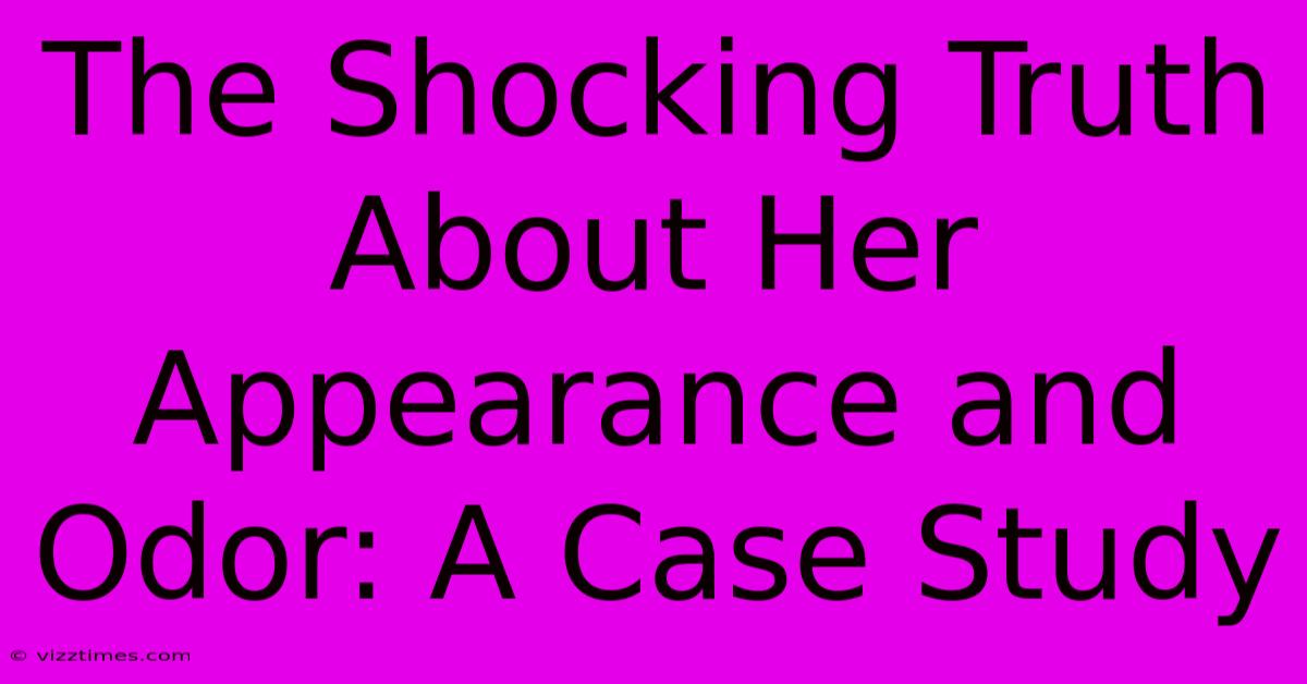 The Shocking Truth About Her Appearance And Odor: A Case Study