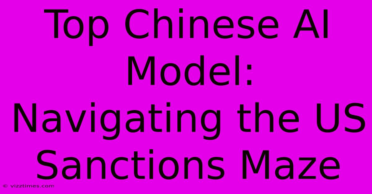 Top Chinese AI Model:  Navigating The US Sanctions Maze