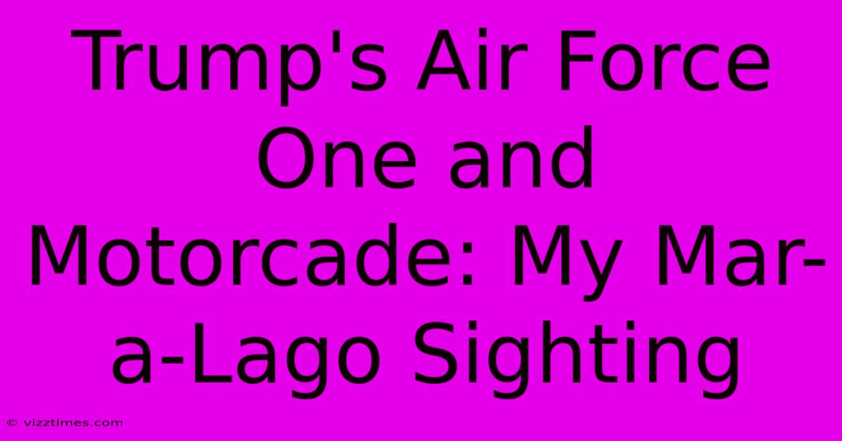 Trump's Air Force One And Motorcade: My Mar-a-Lago Sighting