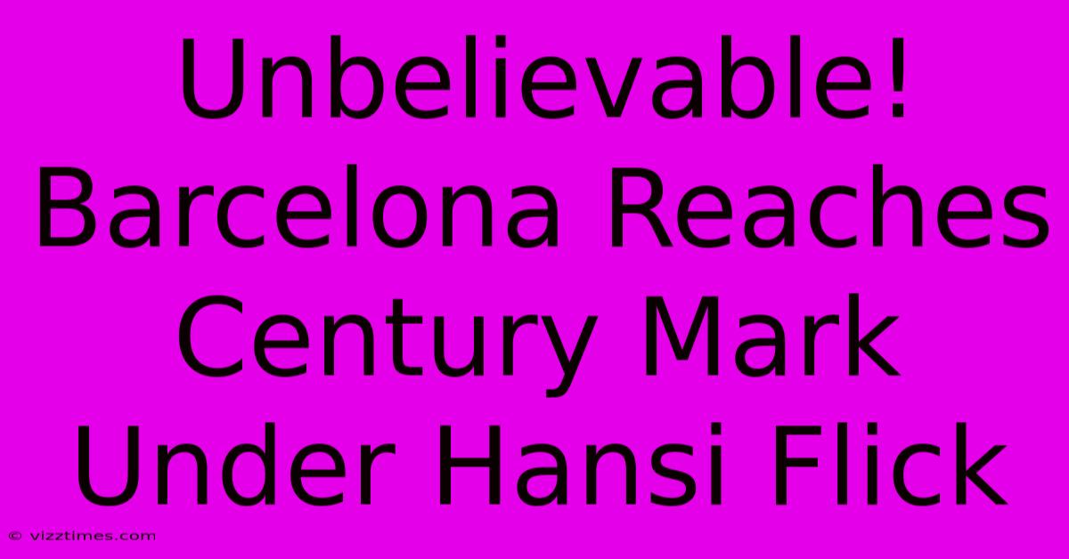 Unbelievable!  Barcelona Reaches Century Mark Under Hansi Flick