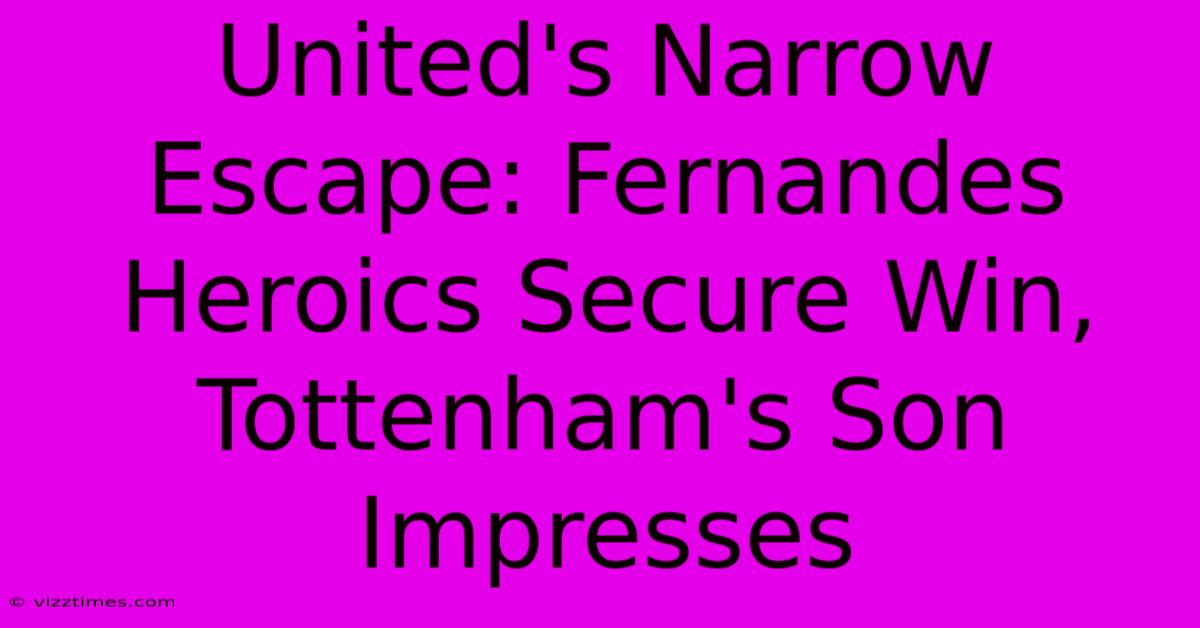 United's Narrow Escape: Fernandes Heroics Secure Win, Tottenham's Son Impresses