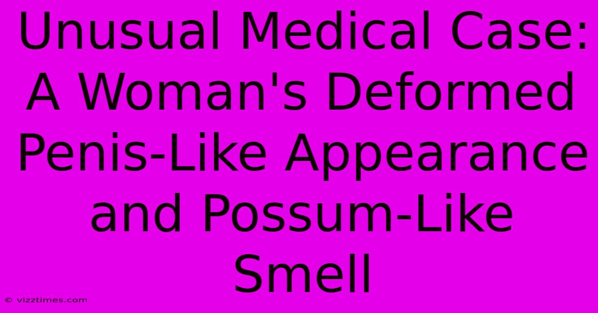 Unusual Medical Case: A Woman's Deformed Penis-Like Appearance And Possum-Like Smell