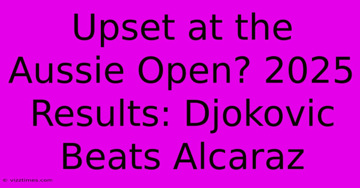 Upset At The Aussie Open? 2025 Results: Djokovic Beats Alcaraz