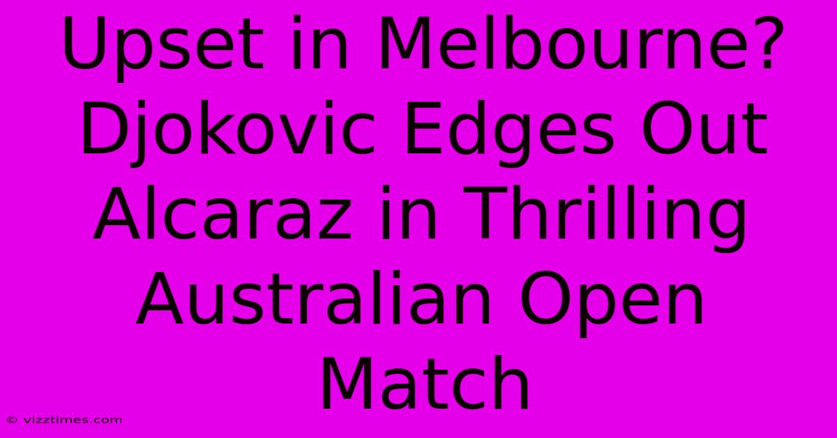 Upset In Melbourne? Djokovic Edges Out Alcaraz In Thrilling Australian Open Match