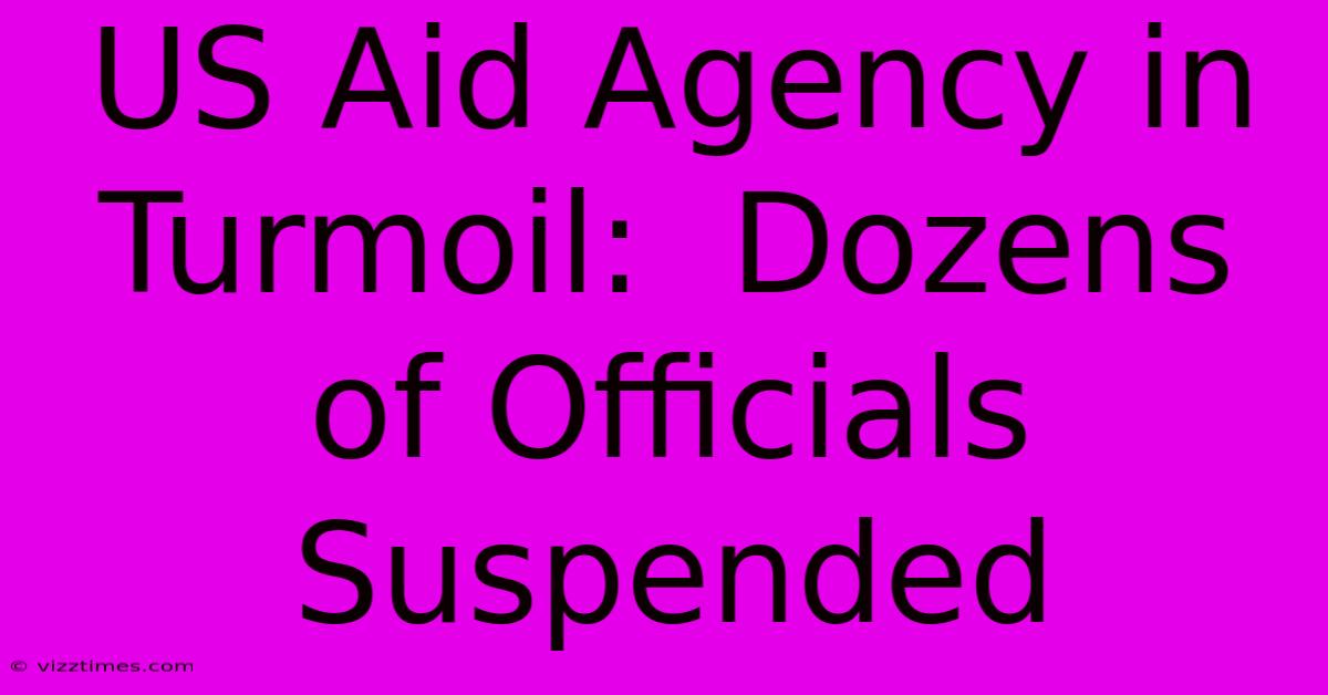 US Aid Agency In Turmoil:  Dozens Of Officials Suspended