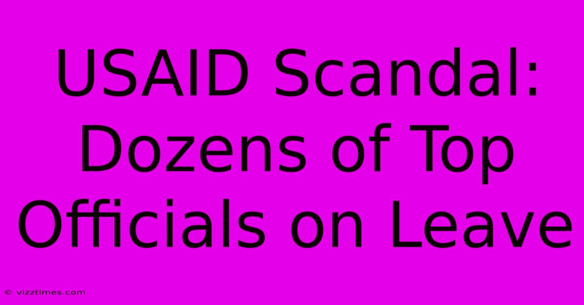 USAID Scandal: Dozens Of Top Officials On Leave