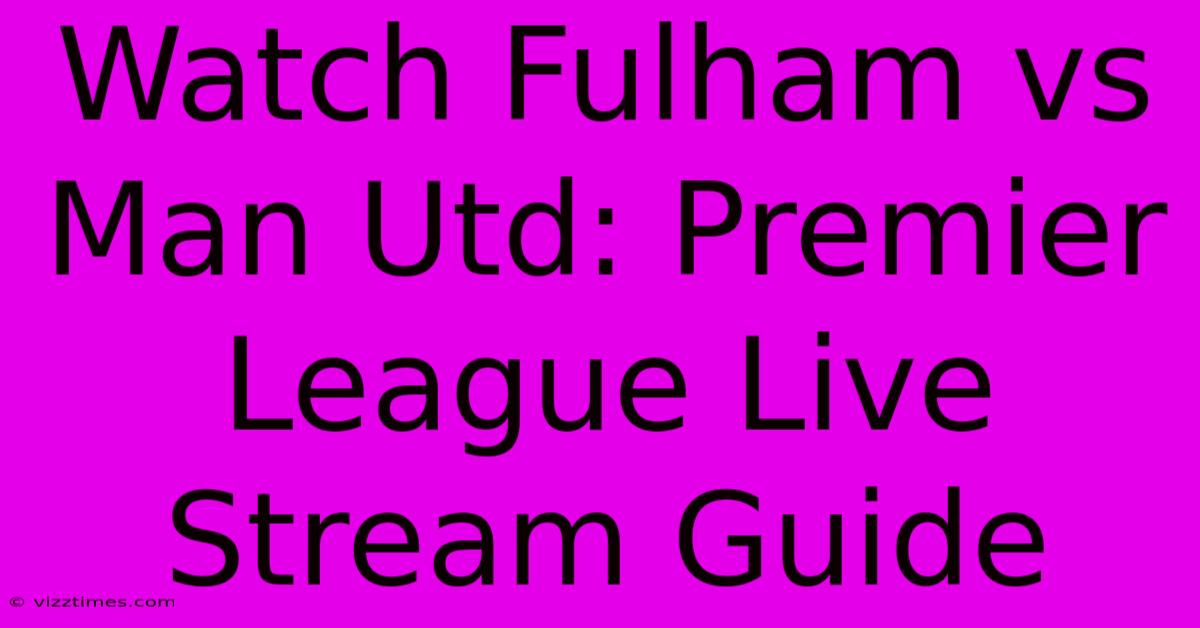 Watch Fulham Vs Man Utd: Premier League Live Stream Guide