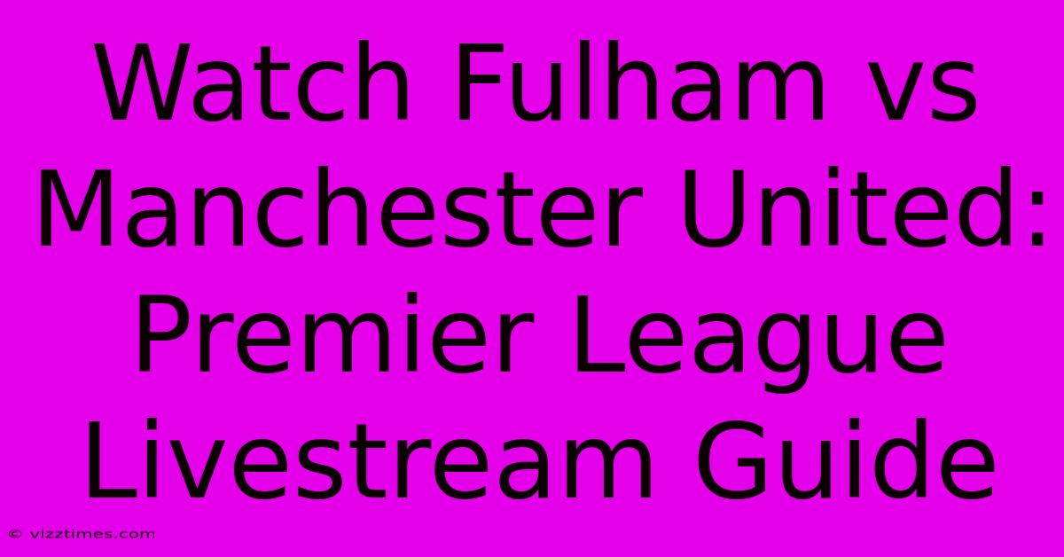 Watch Fulham Vs Manchester United: Premier League Livestream Guide