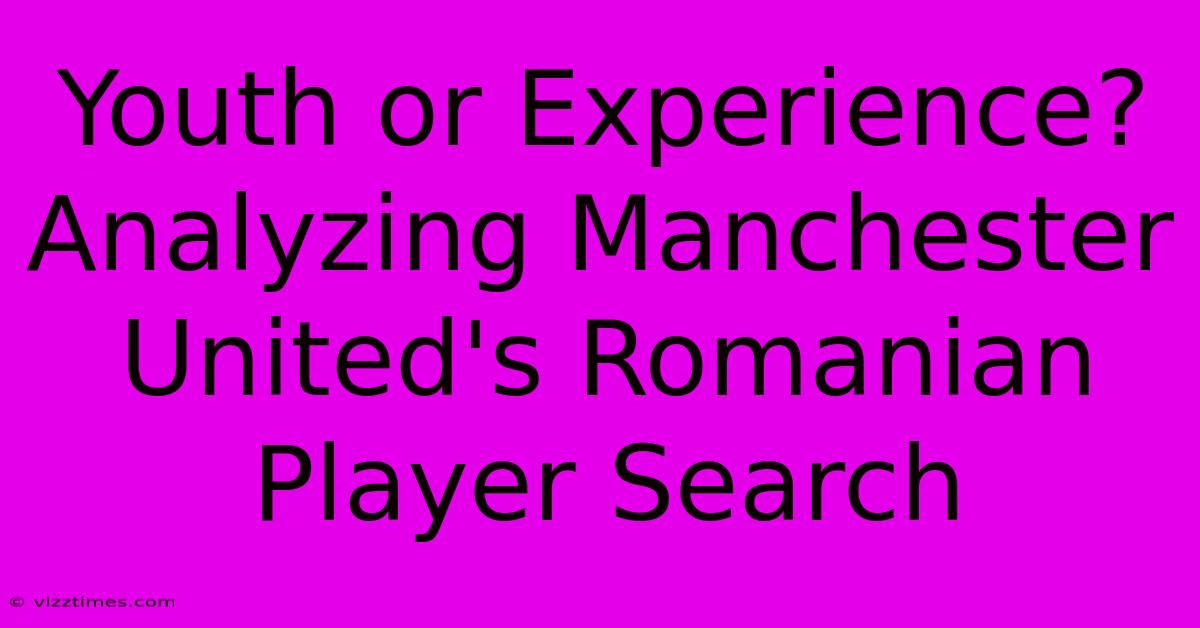 Youth Or Experience?  Analyzing Manchester United's Romanian Player Search